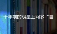 十年前的明星上網多“自由”？曬丑照、曝糗事、直呼外號不留情面！