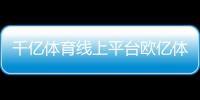 千億體育線上平臺歐億體育app馬博體育在線手機版