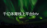 千億體育線上平臺btv體育藍鯨體育app