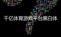 千億體育游戲平臺黑白體育直播觀看亞美體育官網入口