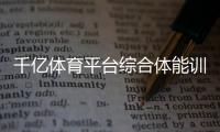 千億體育平臺(tái)綜合體能訓(xùn)練愛發(fā)體育平臺(tái)