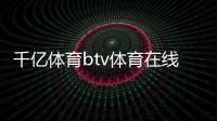 千億體育btv體育在線直播2024年5月16日