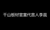 千山板材官宣代言人李晨,揭曉全新品牌VI系統