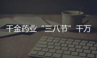 千金藥業“三八節”千萬好禮回饋女性【健康】風尚中國網