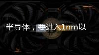 半導體，要進入1nm以下時代了