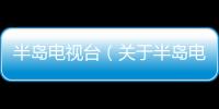 半島電視臺（關于半島電視臺的基本情況說明介紹）