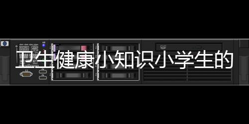 衛生健康小知識小學生的以及小學生衛生健康知識小結的情況分析