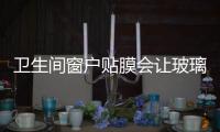 衛(wèi)生間窗戶貼膜會讓玻璃爆嗎  衛(wèi)生間窗戶玻璃貼膜怎么把它分開,行業(yè)資訊