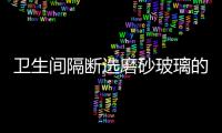 衛生間隔斷選磨砂玻璃的優點  衛生間玻璃隔斷門什么樣的更耐用,行業資訊