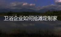 衛浴企業如何搶灘定制家居市場