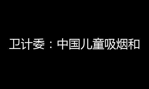 衛(wèi)計委：中國兒童吸煙和二手煙暴露情況比較嚴(yán)重