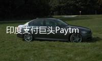 印度支付巨頭Paytm股價大跌13%：旗下銀行業務收到印度央行禁令