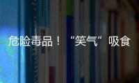 危險(xiǎn)毒品！“笑氣”吸食者:最厲害一次直接昏死！！