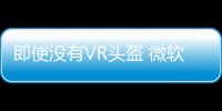 即使沒有VR頭盔 微軟Hololens也能打贏VR這一仗