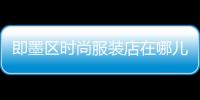 即墨區(qū)時尚服裝店在哪兒,即墨服裝市場2021開業(yè)時間