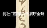 博仕門窗第六代展廳全新上線，玩轉(zhuǎn)家裝潮流新趨勢(shì)！