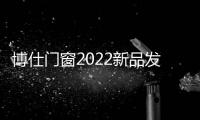 博仕門窗2022新品發布會，再創博仕奇跡