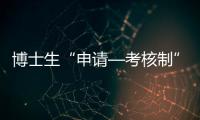 博士生“申請—考核制”應設有效退出機制—新聞—科學網