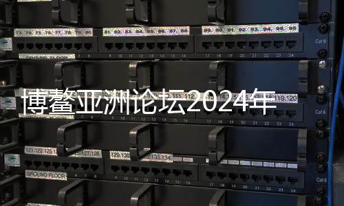 博鰲亞洲論壇2024年年會計劃于3月26至29日在海南博鰲舉辦