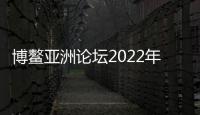 博鰲亞洲論壇2022年年會看點前瞻