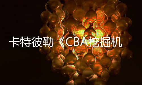 卡特彼勒《CBA挖掘機(jī)》：看阿不都如何用實(shí)干精神打動你！