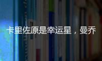 卡里佐原是幸運星，曼喬布陣別有深意