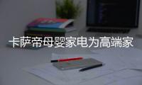 卡薩帝母嬰家電為高端家庭消費(fèi)升級(jí)注入轉(zhuǎn)化劑