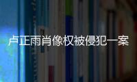 盧正雨肖像權(quán)被侵犯一案終審勝訴：我們贏了！