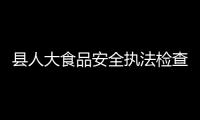 縣人大食品安全執(zhí)法檢查組檢查食品安全工作