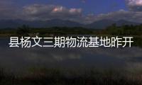 縣楊文三期物流基地昨開工建設