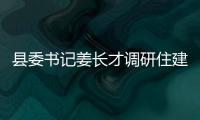 縣委書(shū)記姜長(zhǎng)才調(diào)研住建工作