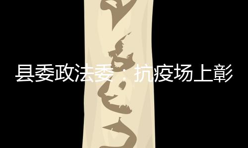 縣委政法委：抗疫場上彰顯“巾幗紅”