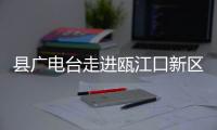 縣廣電臺走進甌江口新區