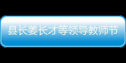 縣長姜長才等領(lǐng)導(dǎo)教師節(jié)前走訪慰問優(yōu)秀教師