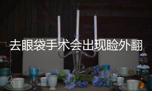 去眼袋手術會出現瞼外翻嗎？