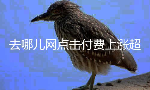 去哪兒網點擊付費上漲超40% 致OTA廠商集體大逃亡 【科技】風尚中國網