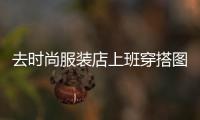 去時尚服裝店上班穿搭圖片,時尚服裝店鋪裝修圖