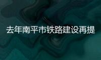 去年南平市鐵路建設再提速 共完成投資22.25億元