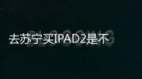 去蘇寧買IPAD2是不是可以以舊換新？