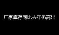 廠家?guī)齑嫱热ツ耆愿叱?0％，庫(kù)存壓力實(shí)質(zhì)仍然存在！,行業(yè)資訊