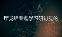 廳黨組專題學(xué)習(xí)研討黨的二十屆三中全會(huì)精神