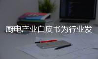 廚電產業白皮書為行業發展提供加速度