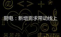 廚電：新增需求帶動線上市場大幅增長