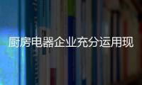 廚房電器企業(yè)充分運(yùn)用現(xiàn)有資源 做好品牌包裝