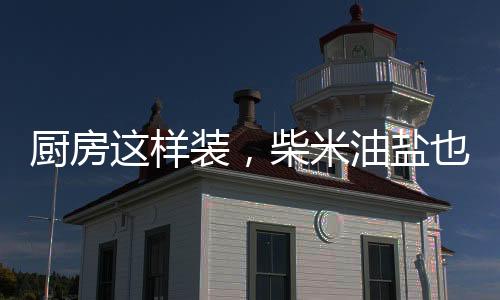 廚房這樣裝，柴米油鹽也可以詩和遠方