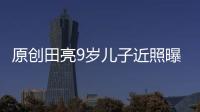 原創田亮9歲兒子近照曝光！運動天賦不輸姐姐森碟，笑容與田亮似粘貼