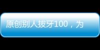 原創別人拔牙100，為何你拔牙就得1000？中國牙科到底有多“暴利”