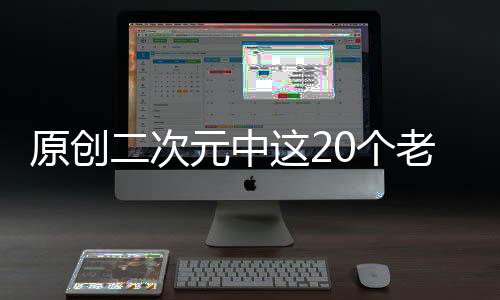 原創二次元中這20個老婆你還要嗎？如此美麗的她們怎么能夠放棄