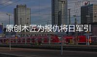 原創木匠為報仇將日軍引入伏擊圈,全殲日軍700余人