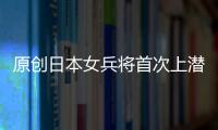 原創日本女兵將首次上潛艇，200個男兵欣喜若狂，網友直呼注意安全